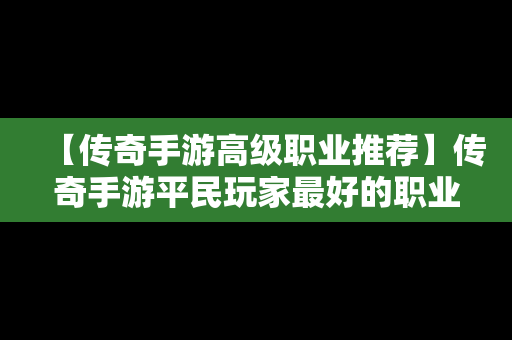 【传奇手游高级职业推荐】传奇手游平民玩家最好的职业是什么