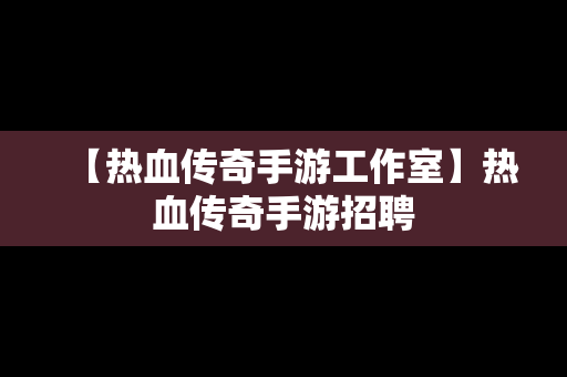 【热血传奇手游工作室】热血传奇手游招聘