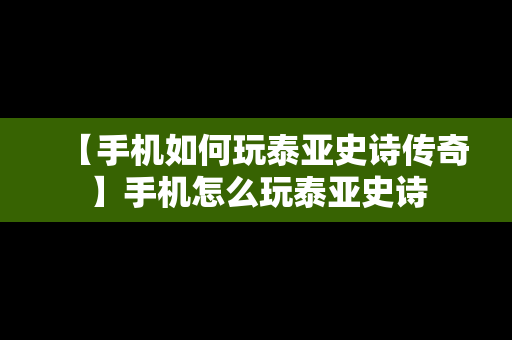 【手机如何玩泰亚史诗传奇】手机怎么玩泰亚史诗