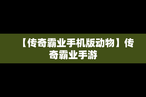 【传奇霸业手机版动物】传奇霸业手游
