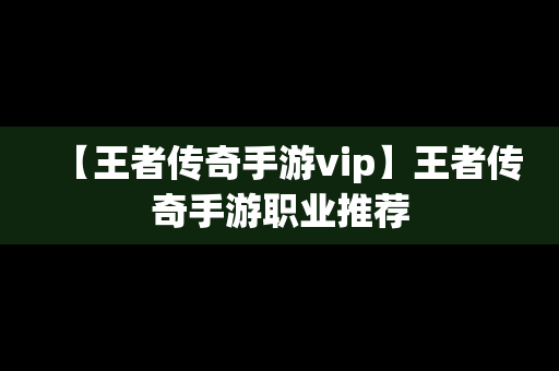 【王者传奇手游vip】王者传奇手游职业推荐