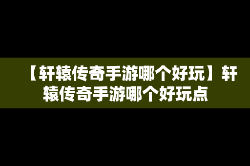 【轩辕传奇手游哪个好玩】轩辕传奇手游哪个好玩点