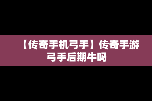 【传奇手机弓手】传奇手游弓手后期牛吗