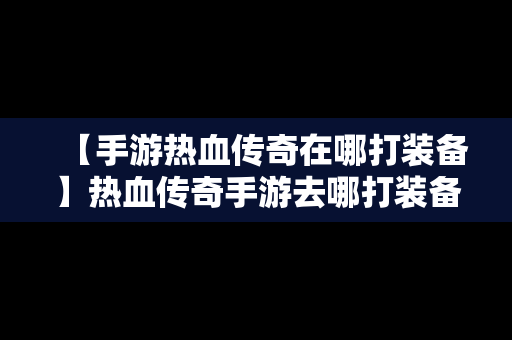 【手游热血传奇在哪打装备】热血传奇手游去哪打装备