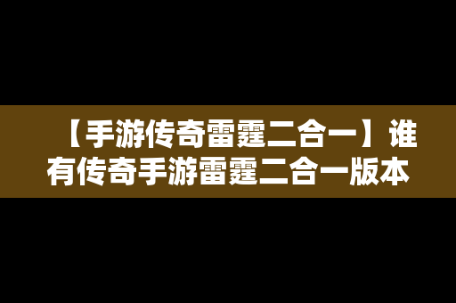 【手游传奇雷霆二合一】谁有传奇手游雷霆二合一版本的