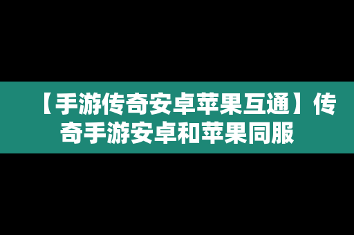【手游传奇安卓苹果互通】传奇手游安卓和苹果同服