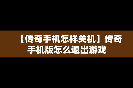 【传奇手机怎样关机】传奇手机版怎么退出游戏