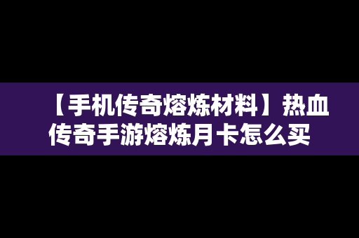 【手机传奇熔炼材料】热血传奇手游熔炼月卡怎么买