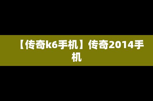 【传奇k6手机】传奇2014手机