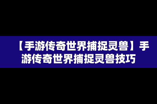【手游传奇世界捕捉灵兽】手游传奇世界捕捉灵兽技巧