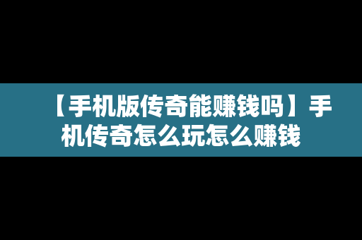 【手机版传奇能赚钱吗】手机传奇怎么玩怎么赚钱