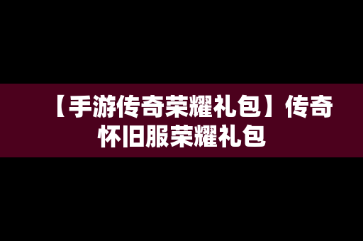 【手游传奇荣耀礼包】传奇怀旧服荣耀礼包