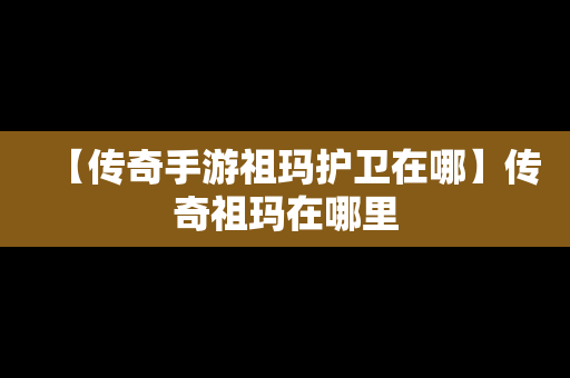 【传奇手游祖玛护卫在哪】传奇祖玛在哪里