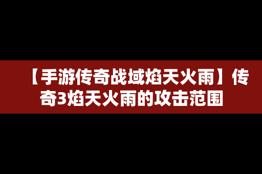 【手游传奇战域焰天火雨】传奇3焰天火雨的攻击范围