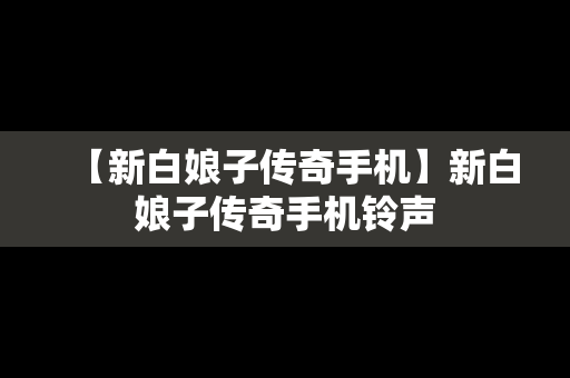 【新白娘子传奇手机】新白娘子传奇手机铃声