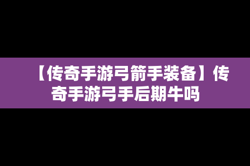 【传奇手游弓箭手装备】传奇手游弓手后期牛吗
