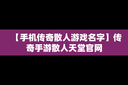 【手机传奇散人游戏名字】传奇手游散人天堂官网