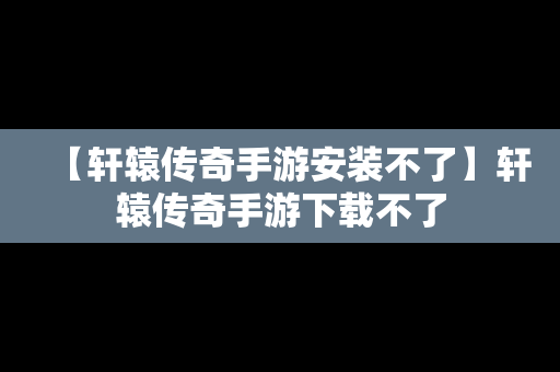 【轩辕传奇手游安装不了】轩辕传奇手游下载不了
