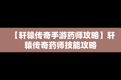 【轩辕传奇手游药师攻略】轩辕传奇药师技能攻略