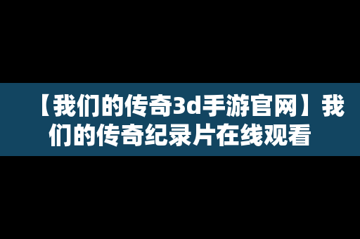 【我们的传奇3d手游官网】我们的传奇纪录片在线观看