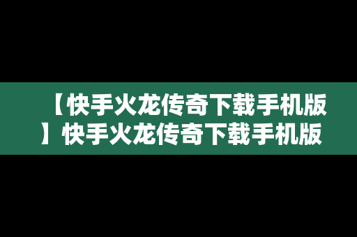 【快手火龙传奇下载手机版】快手火龙传奇下载手机版最新