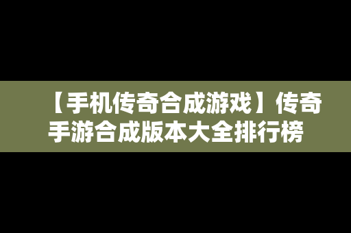 【手机传奇合成游戏】传奇手游合成版本大全排行榜