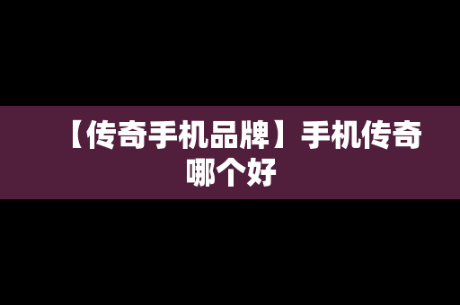 【传奇手机品牌】手机传奇哪个好
