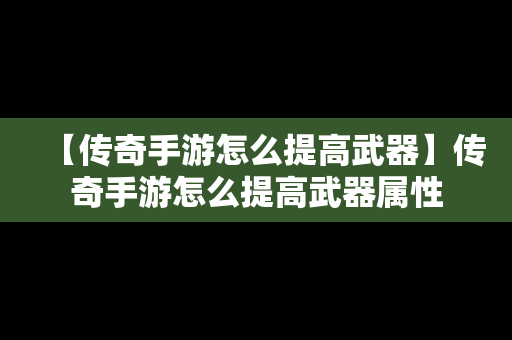 【传奇手游怎么提高武器】传奇手游怎么提高武器属性