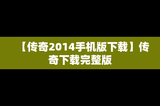 【传奇2014手机版下载】传奇下载完整版