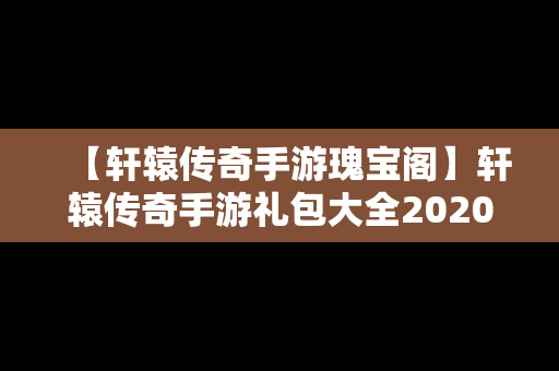 【轩辕传奇手游瑰宝阁】轩辕传奇手游礼包大全2020