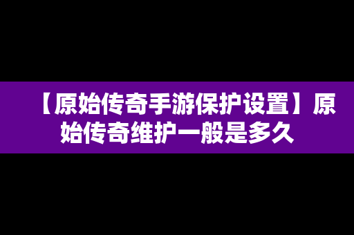 【原始传奇手游保护设置】原始传奇维护一般是多久