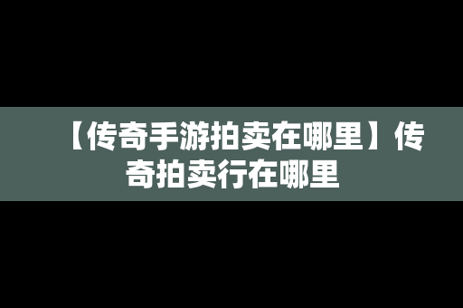 【传奇手游拍卖在哪里】传奇拍卖行在哪里