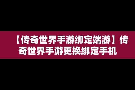 【传奇世界手游绑定端游】传奇世界手游更换绑定手机