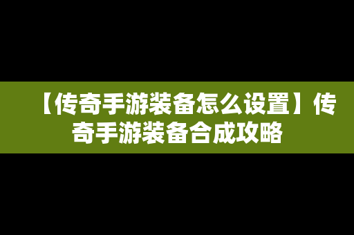 【传奇手游装备怎么设置】传奇手游装备合成攻略
