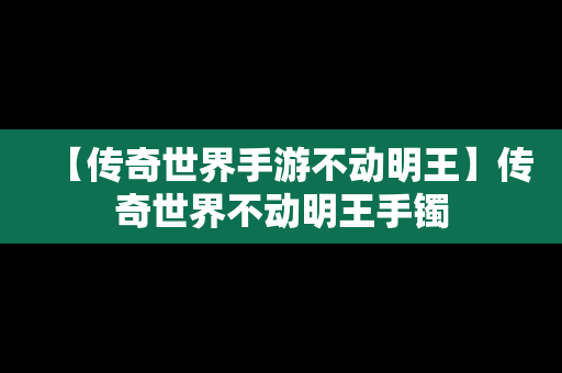 【传奇世界手游不动明王】传奇世界不动明王手镯