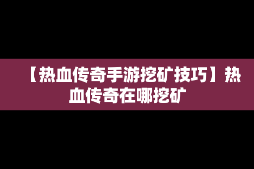 【热血传奇手游挖矿技巧】热血传奇在哪挖矿