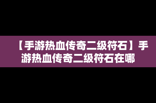 【手游热血传奇二级符石】手游热血传奇二级符石在哪
