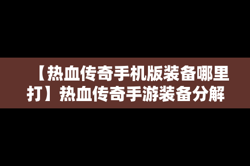【热血传奇手机版装备哪里打】热血传奇手游装备分解图表