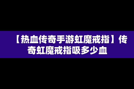 【热血传奇手游虹魔戒指】传奇虹魔戒指吸多少血