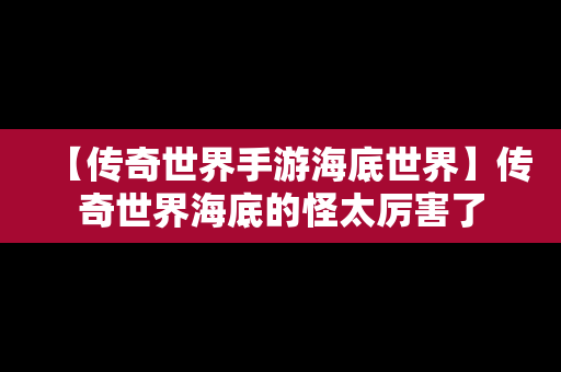 【传奇世界手游海底世界】传奇世界海底的怪太厉害了
