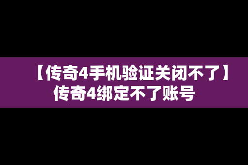 【传奇4手机验证关闭不了】传奇4绑定不了账号