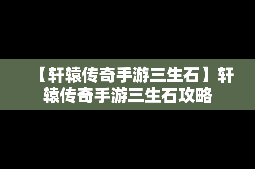 【轩辕传奇手游三生石】轩辕传奇手游三生石攻略