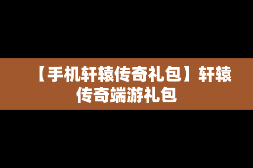 【手机轩辕传奇礼包】轩辕传奇端游礼包