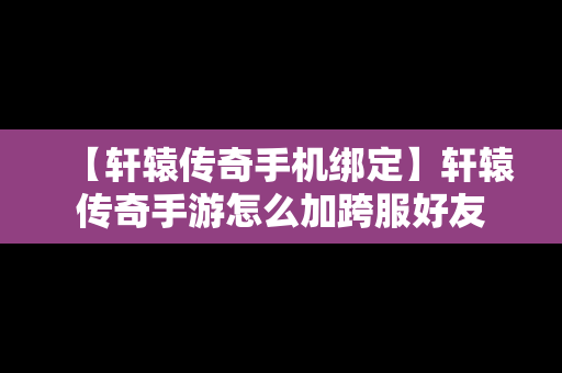 【轩辕传奇手机绑定】轩辕传奇手游怎么加跨服好友