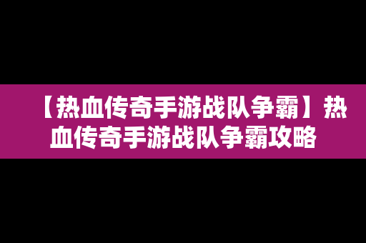 【热血传奇手游战队争霸】热血传奇手游战队争霸攻略