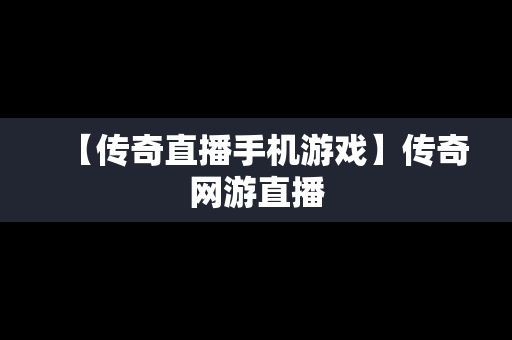 【传奇直播手机游戏】传奇网游直播