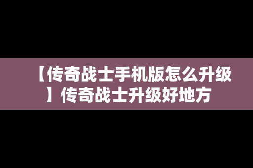 【传奇战士手机版怎么升级】传奇战士升级好地方