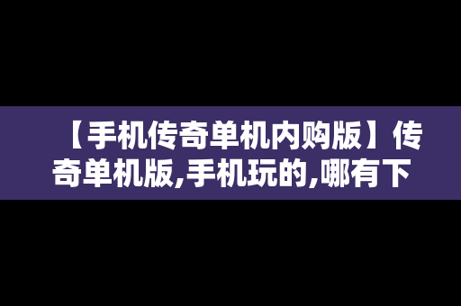 【手机传奇单机内购版】传奇单机版,手机玩的,哪有下
