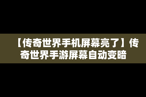 【传奇世界手机屏幕亮了】传奇世界手游屏幕自动变暗