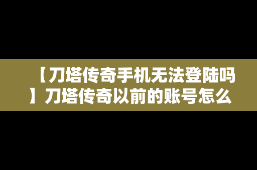 【刀塔传奇手机无法登陆吗】刀塔传奇以前的账号怎么找不到了